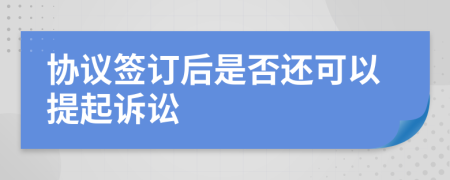 协议签订后是否还可以提起诉讼