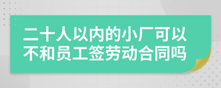 二十人以内的小厂可以不和员工签劳动合同吗