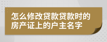 怎么修改贷款贷款时的房产证上的户主名字