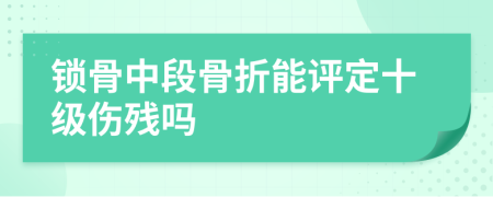 锁骨中段骨折能评定十级伤残吗