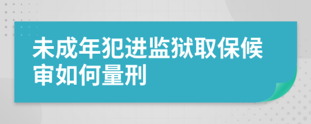 未成年犯进监狱取保候审如何量刑