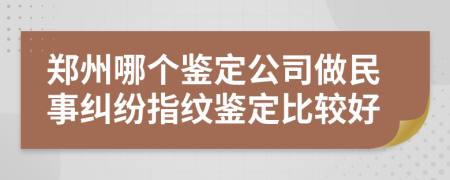 郑州哪个鉴定公司做民事纠纷指纹鉴定比较好