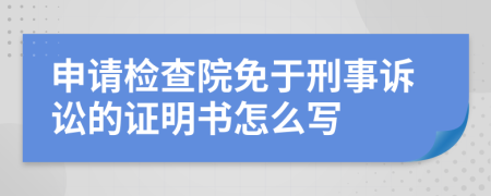 申请检查院免于刑事诉讼的证明书怎么写
