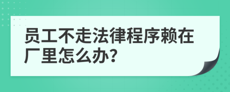 员工不走法律程序赖在厂里怎么办？