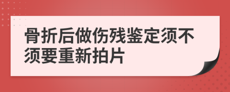 骨折后做伤残鉴定须不须要重新拍片