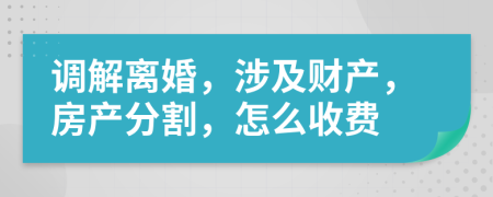 调解离婚，涉及财产，房产分割，怎么收费