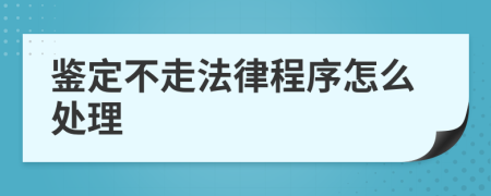 鉴定不走法律程序怎么处理