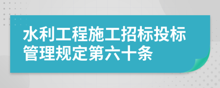 水利工程施工招标投标管理规定第六十条