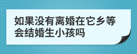 如果没有离婚在它乡等会结婚生小孩吗