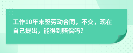 工作10年未签劳动合同，不交，现在自己提出，能得到赔偿吗？