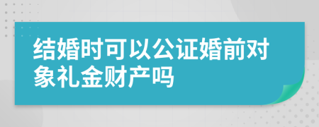 结婚时可以公证婚前对象礼金财产吗