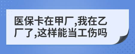 医保卡在甲厂,我在乙厂了,这样能当工伤吗