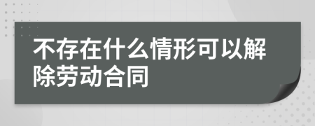 不存在什么情形可以解除劳动合同