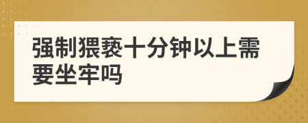 强制猥亵十分钟以上需要坐牢吗