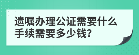 遗嘱办理公证需要什么手续需要多少钱？