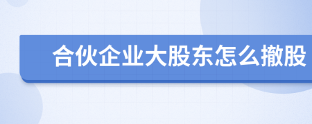 合伙企业大股东怎么撤股