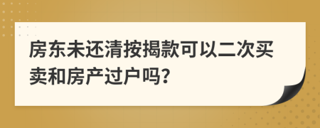 房东未还清按揭款可以二次买卖和房产过户吗？