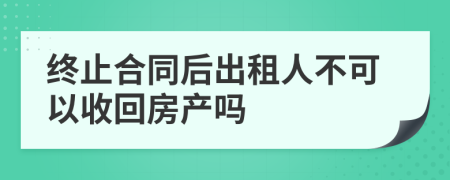 终止合同后出租人不可以收回房产吗