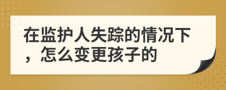 在监护人失踪的情况下，怎么变更孩子的