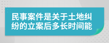 民事案件是关于土地纠纷的立案后多长时间能