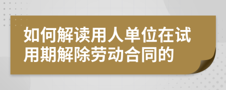如何解读用人单位在试用期解除劳动合同的