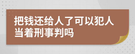 把钱还给人了可以犯人当着刑事判吗