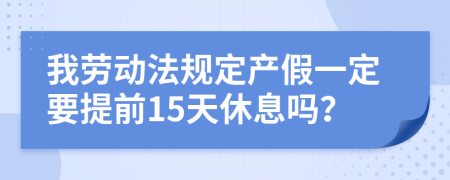 我劳动法规定产假一定要提前15天休息吗？