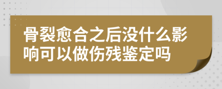 骨裂愈合之后没什么影响可以做伤残鉴定吗