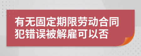 有无固定期限劳动合同犯错误被解雇可以否