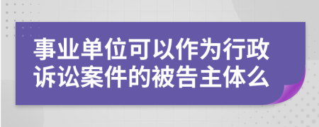 事业单位可以作为行政诉讼案件的被告主体么
