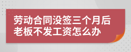 劳动合同没签三个月后老板不发工资怎么办