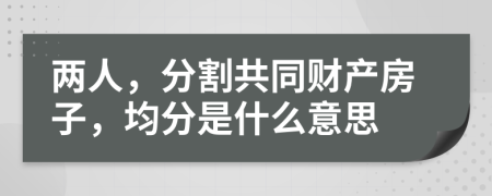 两人，分割共同财产房子，均分是什么意思