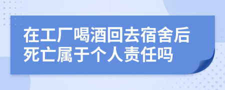 在工厂喝酒回去宿舍后死亡属于个人责任吗