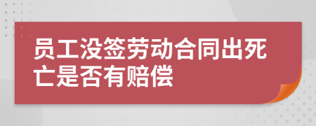 员工没签劳动合同出死亡是否有赔偿