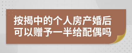 按揭中的个人房产婚后可以赠予一半给配偶吗