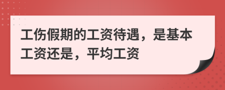 工伤假期的工资待遇，是基本工资还是，平均工资