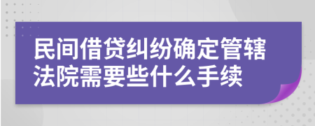 民间借贷纠纷确定管辖法院需要些什么手续