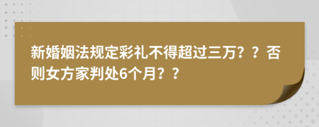 新婚姻法规定彩礼不得超过三万？？否则女方家判处6个月？？