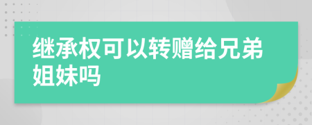 继承权可以转赠给兄弟姐妹吗