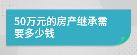 50万元的房产继承需要多少钱