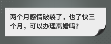 两个月感情破裂了，也了快三个月，可以办理离婚吗？