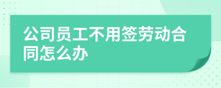 公司员工不用签劳动合同怎么办