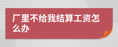 厂里不给我结算工资怎么办