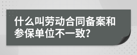什么叫劳动合同备案和参保单位不一致？
