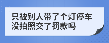 只被别人带了个灯停车没拍照交了罚款吗