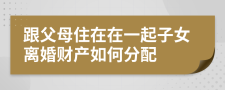 跟父母住在在一起子女离婚财产如何分配