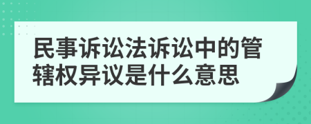 民事诉讼法诉讼中的管辖权异议是什么意思