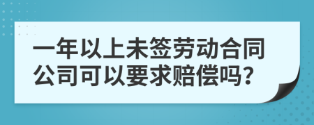 一年以上未签劳动合同公司可以要求赔偿吗？