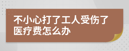 不小心打了工人受伤了医疗费怎么办