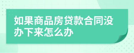 如果商品房贷款合同没办下来怎么办